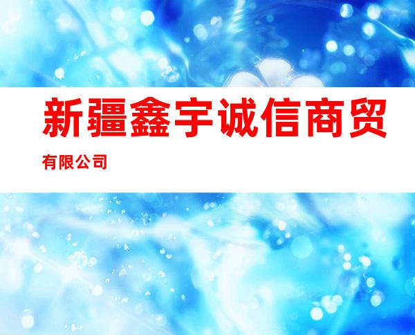 新疆鑫宇诚信商贸有限公司